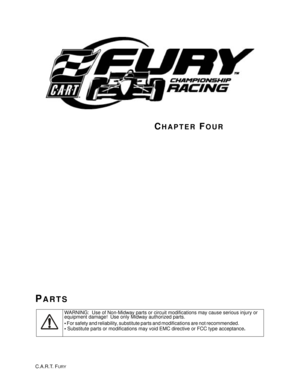 Page 61WARNING:  Use of Non-Midway parts or circuit modifications may cause serious injury or 
equipment damage!  Use only Midway authorized parts.  
•
 For safety and reliability, substitute parts and modifications are not recommended.                           
 
Substitute parts or modifications may void EMC directive or FCC type acceptance. 
CHAPTER FOUR
PARTS
C.A.R.T. FURY 