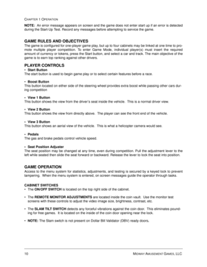 Page 1610 MIDWAY AMUSEMENT GAMES, LLC 
CHAPTER 1 OPERATION
NOTE:
  An error message appears on screen and the game does not enter start up if an error is detected
during the Start-Up Test. Record any messages before attempting to service the game.
GAME RULES AND OBJECTIVES
The game is configured for one-player game play, but up to four cabinets may be linked at one time to pro-
mote multiple player competition. To enter Game Mode, individual player(s) must insert the required
amount of currency or tokens, press...