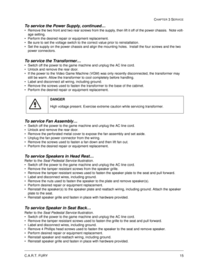 Page 61C.A.R.T. FURY15
CHAPTER 3 SERVICE
To service the Power Supply, continued…
Remove the two front and two rear screws from the supply, then lift it off of the power chassis.  Note volt-
age setting.
Perform the desired repair or equipment replacement.
Be sure to set the voltage switch to the correct value prior to reinstallation.  
Set the supply on the power chassis and align the mounting holes.  Install the four screws and the two 
power connectors.
To service the Transformer…
Switch off the power to...