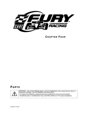 Page 65WARNING:  Use of Non-Midway parts or circuit modifications may cause serious injury or 
equipment damage!  Use only Midway authorized parts.  
• For safety and reliability, substitute parts and modifications are not recommended.                           
• Substitute parts or modifications may void EMC directive or FCC type acceptance. 
CHAPTER FOUR
PARTS
C.A.R.T. FURY 