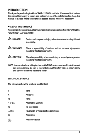 Page 33
INTRODUCTION
Thank you for purchasing the Alpha® AWS-125 Wet Stone Cutter.  Please read this instruc-
tion manual thoroughly to ensure safe and correct use of the wet stone cutter.  Keep this 
manual in a place where operators can access it easily whenever necessar\
y.
 ABOUT THE SYMBOLS
According to the hazard level, all safety notes in this manual are classified into “DANGER”,  
“WARNING”, and “CAUTION”.
    DANGER! Death or serious personal injury is imminent when handling this tool 
incorrectly....