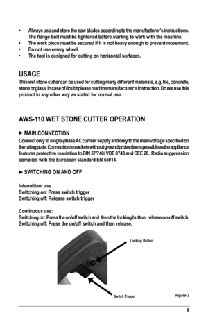Page 99
•	 Always	use	and	 store	 the	saw	 blades	 according	 to	the	 manufacturer’s	 instructions.	
The	flange	bolt	must	be	tightened	before	starting	to	work	with	the	machine.
•	 The	work	piece	 must	be	secured	 if	it	is	 not	 heavy	 enough	 to	prevent	 movement.
•	 Do	not	use	emery	wheel.
•	 The	tool	is	designed	for	cutting	on	horizontal	surfaces.
USAGE
This wet stone cutter can be used for cutting many different materials, e.g. tile, concrete, 
stone or glass. In case of doubt please read the manufacturer’s...