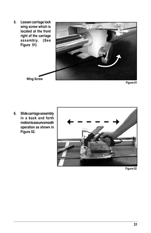 Page 3131
5.  Loosen carriage lock 
wing screw which is 
located at the front 
right of the carriage 
assembly.  (See 
Figure  51)
6.  Slide carriage assembly 
in a back and forth 
motion to assure smooth 
operation as shown in 
Figure 52.
Figure-52
Figure-51Wing Screw   