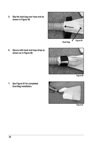 Page 3434
5. Slip the dust bag over hose end as 
 shown in Figure 59.
6. Secure with hook and loop strap as 
 shown as in Figure 60.
7. See Figure 61 for completed 
 Dust Bag installation.
Dust bagFigure-59
Figure-60
Figure-61   