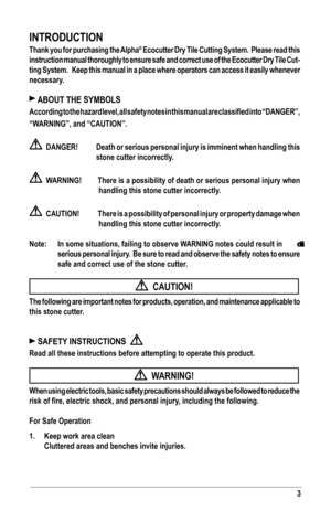 Page 33
INTRODUCTION
Thank you for purchasing the Alpha® Ecocutter Dry Tile Cutting System.  Please read this 
instruction manual thoroughly to ensure safe and correct use of the Ecocutter Dry Tile Cut-
ting System.   Keep this manual in a place where operators can access it easily whenever 
necessary.
 ABOUT THE SYMBOLS
According	to	the	 hazard	 level,	all	safety	 notes	in	this	 manual	 are	classified	 into	“DANGER”, 		
“WARNING”,	and	“CAUTION”.
    DANGER!  Death or serious personal injury is imminent when...