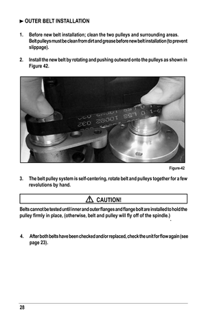 Page 2828
 OUTER BELT INSTALLATION
1. Before new belt installation; clean the two pulleys and surrounding area\
s.
 Belt pulleys must be clean from dirt and grease before new belt installa\
tion (to prevent 
slippage).
2.  Install the new belt by rotating and pushing outward onto the pulleys as\
 shown in 
Figure 42.
3.  The belt pulley system is self-centering, rotate belt and pulleys togeth\
er for a few 
revolutions by hand.
  CAUTION!
Belts	 cannot	 be	tested	 until	inner	 and	outer	 flanges	 and	flange...