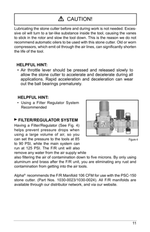 Page 1111
  CAUTION!
Lubricating the stone cutter before and during work is not needed. Exces-
sive oil will turn to a tar-like substance inside the tool, causing the vanes 
to stick in the rotor and slow the tool down. This is the reason we do not 
recommend automatic oilers to be used with this stone cutter. Old or worn 
compressors, which emit oil through the air lines, can significantly shorten 
the life of the tool.
  helPful hInT: 
•  Air  throttle  lever  should  be  pressed  and  released  slowly  to...