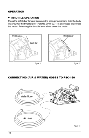 Page 1616
oPErAtIoN
 ThRoTTle oPeRa TIon 
Press the safety bar forward to unlock the spring mechanism. Grip the body 
in a way that the throttle lever (Part No. 3001-0071) is depressed to activate 
the motor. Releasing the throttle lever shuts down the motor.
CoNNECtING (AIr & WA tEr) HoSES to PSC-150
Figure 11 Figure 12
Figure 13
Water hose Air hose  