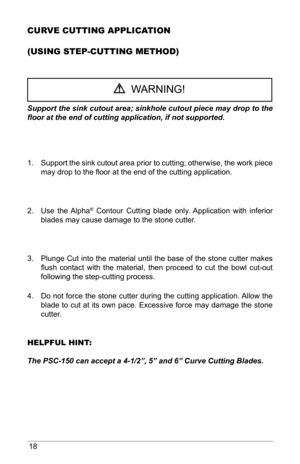 Page 1818
CurVE CuttING APPlICA tIoN
(uSING StEP-CuttING MEtHod)
  WARNING!
Support the sink cutout area; sinkhole cutout piece may drop to the 
floor at the end of cutting application, if not supported.  
1.  Support the sink cutout area prior to cutting; otherwise, the work piece 
may drop to the floor at the end of the cutting application. 
2.  Use  the  Alpha
®  Contour  Cutting  blade  only.  Application  with  inferior 
blades may cause damage to the stone cutter. 
3.  Plunge Cut into the material until...