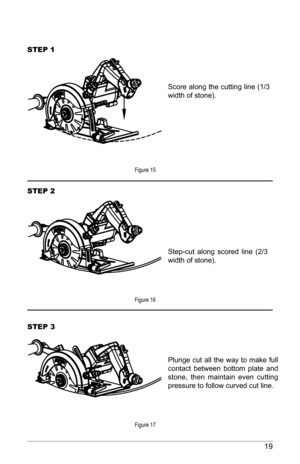 Page 1919
Figure 15
Figure 16
Figure 17
Score along the cutting line (1/3 
width of stone).
Step-cut  along  scored  line  (2/3 
width of stone).
Plunge cut all the way to make full 
contact  between  bottom  plate  and 
stone,  then  maintain  even  cutting 
pressure to follow curved cut line. 
StEP 1
StEP 2
StEP 3  