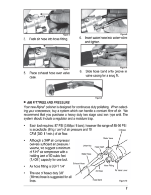 Page 77
 AIR FITTINGS AND PRESSURE 
Your new Alpha® polisher is designed for continuous duty polishing.  When select-
ing your compressor, buy a system which can handle a constant ﬂ ow of air.  We 
recommend that you purchase a heavy duty two stage cast iron type unit. The 
system should include a regulator and a moisture trap.
Each tool requires: 87 PSI (
0.6Mpa / 6 bars); however the range of 85-90 PSI 
is acceptable. (6 kg / cm
2) of air pressure and 10 
CFM (280 
 ℓ / min.) of air ﬂ ow. 
Although a 3HP air...