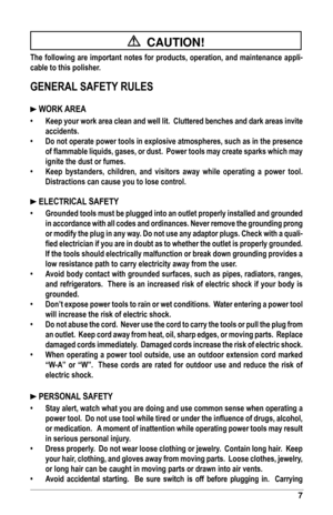 Page 77
  CAUTION!
The	following	are	important	notes	for	products,	operation,	and	maintenance	appli-
cable	to	this	polisher.
GENERAL	SAFETY	RULES
	WORK	AREA
•	 Keep	your	work	area	clean	and	well	lit.		 Cluttered	benches	and	dark	areas	invite	
accidents.
•	 Do	not	operate	power	tools	in	explosive	atmospheres,	such	as	in	the	presence	 of	flammable	liquids,	gases,	or	dust.		Power	tools	may	create	sparks	which	may	
ignite	the	dust	or	fumes.
•	 Keep	 bystanders,	 children,	and	visitors	 away	while	 operating	 a...