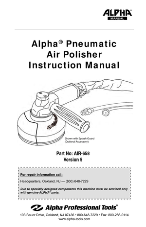 Page 1Part No: AIR-658Version 5
103 Bauer Drive, Oakland, NJ 07436 • 800-648-7229 • Fax: 800-286-01 14
www.alpha-tools.com
Alpha® Pneumatic
Air Polisher
Instruction Manual
MANUAL
For repair information call:
Headquarters, Oakland, NJ — (800) 648-7229
Due to specially designed components this machine must be serviced only 
with genuine ALPHA® parts.
Shown with Splash Guard
(Optional Accessory)  