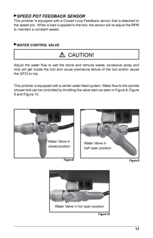 Page 1513
SPEED POT FEEDBACK SENSOr
This polisher is equipped with a Closed Loop Feedback sensor that is attached to 
the speed pot.  When a load is applied to the tool, the sensor will re-adjust the RPM 
to maintain a constant speed.
wATEr CONTrOL VALVE
Adjust  the  water  ﬂow  to  wet  the  stone  and  remove  waste,  excessive  spray  and 
mist  will  get  inside  the  tool  and  cause  premature  failure  of  the  tool  and/or  cause 
the GFCI to trip.
This polisher is equipped with a center water-feed...