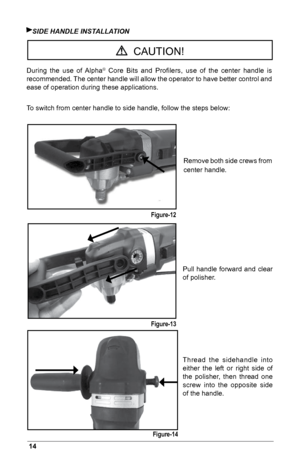 Page 1614
SiDE HANDLE iNSTALLATiON
During  the  use  of  Alpha
®  Core  Bits  and  Proﬁlers,  use  of  the  center  handle  is 
recommended. The center handle will allow the operator to have better control and 
ease of operation during these applications.
To switch from center handle to side handle, follow the steps below:
  CAUTION!
Figure-12
Figure-13
Figure-14 Remove both side crews from 
center handle.
Pull  handle  forward  and  clear 
of polisher.
Thread  the  sidehandle  into 
either  the  left  or...