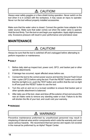 Page 2018
Always wear safety goggles or a face shield during operation. Never switch on the 
tool  when  it  is  in  contact  with  the  workpiece,  it  may  cause  an  injury  to  operator. 
Never run the tool without properly installed accessories.
Make sure that the water valve is closed. Connect the garden hose adapter to the 
water  source.  Make  sure  that  water  comes  out  when  the  water  valve  is  opened.  
Hold the tool ﬁrmly. Turn the tool on and begin your application. Apply slight pressure...