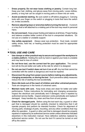 Page 75
•  
Dress	 properly.	 Do	not	 wear	 loose	 clothing	 or	jewelry.	 Contain long hair. 
Keep your hair, clothing, and gloves away from moving parts. Loose clothes, 
jewelry, or long hair can be caught in moving parts or drawn into air vents.
•	 	 Avoid	 accidental	 starting. Be sure switch is off before plugging in. Carrying 
tools  with  your  ﬁnger  on  the  switch  or  plugging  in  tools  that  have  the  switch 
on, invites accidents.
•    Remove	 adjusting 	keys	 or	wrenches	 before	turning 	the...