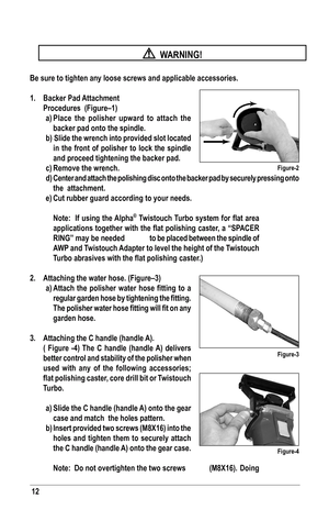 Page 1212
  WARNING!
be sure to tighten any loose screws and applicable accessories.
1.  backer Pad Attachment 
 Procedures  (figure–1)
a)  Place the polisher upward to attach the 
backer pad onto the spindle.
b)  slide the wrench into provided slot located  in the front of polisher to lock the spindle 
and proceed tightening the backer pad.
c)  Remove the wrench.
d)  Center and attach the polishing disc onto the backer pad by securely pre\
ssing onto 
the  attachment.
e)  Cut rubber guard according to your...