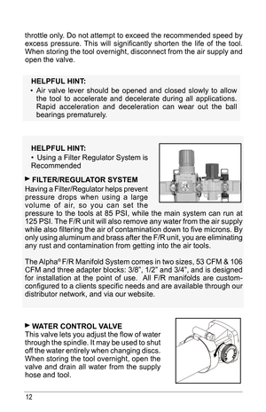 Page 1212
throttle	only.	Do	not	 attempt	 to	exceed	 the	recommended	 speed	by	
excess	 pressure.	 This	will	significantly	 shorten	the	life	of	the	 tool.	
When storing the tool overnight, disconnect from the air supply and 
open the valve.
    helPful hINT : 
•	 Air valve lever should be opened and closed slowly to allow 
the tool to accelerate and decelerate during all applications. 
Rapid acceleration and deceleration can wear out the ball 
bearings prematurely.
   helPful hINT : 
•	 Using a Filter Regulator...
