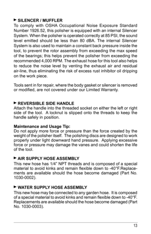 Page 1313
 sIleNCeR / muffleR 
To	 comply	 with	OSHA 	Occupational	 Noise	Exposure	 Standard	
Number	 1926.52,	 this	polisher	 is	equipped	 with	an	internal	 Silencer	
System. When the polisher is operated correctly at 85 PSI, the sound 
level emitted should be less than 80 dBA. The internal Silencer 
System is also used to maintain a constant back pressure inside the 
tool, to prevent the rotor assembly from exceeding the max speed 
of the bearings; this helps prevent the polisher from exceeding the...