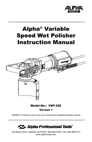 Page 1Model No.:  VSP-320
Alpha® Variable
Speed Wet Polisher Instruction Manual
MANUAL
WARNING: To reduce the risk of injury, user must read and understand instruction manual!
103 Bauer Drive, Oakland, NJ 07436 • 800-648-7229 • Fax: 800-286-01 14
www.alpha-tools.com
Version 1  