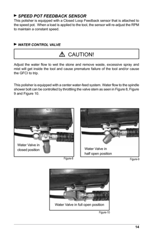 Page 1514
 SPEED POT FEEDBACK SENSOR
This polisher is equipped with a Closed Loop Feedback sensor that is attached to 
the speed pot.  When a load is applied to the tool, the sensor will re-adjust the RPM 
to maintain a constant speed.
 WATER CONTROL VALVE
Adjust  the  water  flow  to  wet  the  stone  and  remove  waste,  excessive  spray  and 
mist  will  get  inside  the  tool  and  cause  premature  failure  of  the  tool  and/or  cause 
the GFCI to trip.
This polisher is equipped with a center water-feed...