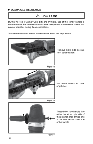 Page 1615
 SIDE HANDLE INSTALLATION
During  the  use  of  Alpha
®  Core  Bits  and  Proﬁlers,  use  of  the  center  handle  is 
recommended. The center handle will allow the operator to have better control and 
ease of operation during these applications.
To switch from center handle to side handle, follow the steps below:
  CAUTION!
Figure-12
Figure-13
Figure-14 Remove  both  side  screws 
from center handle.
Pull  handle  forward  and  clear 
of polisher.
Thread  the  side  handle  into 
either  the  left...