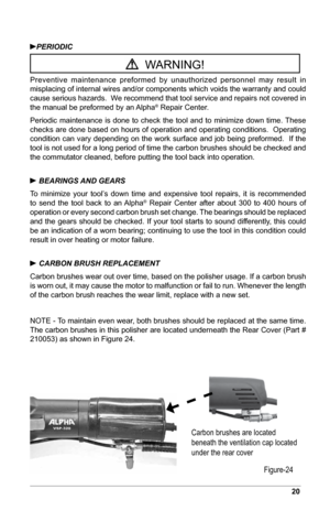 Page 2120
PERIODIC
  WARNING!
Preventive  maintenance  preformed  by  unauthorized  personnel  may  result  in 
misplacing of internal wires and/or components which voids the warranty and could 
cause serious hazards.  We recommend that tool service and repairs not covered in 
the manual be preformed by an Alpha
® Repair Center.
Periodic  maintenance  is  done  to  check  the  tool  and  to  minimize  down  time. These 
checks are done based on hours of operation and operating conditions.  Operating 
condition...