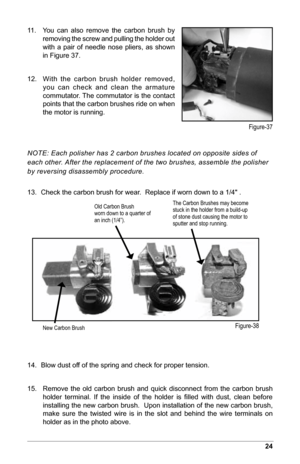 Page 2524
The Carbon Brushes may become 
stuck in the holder from a build-up 
of stone dust causing the motor to 
sputter and stop running.
11.    You  can  also  remove  the  carbon  brush  by 
removing the screw and pulling the holder out 
with  a  pair  of  needle  nose  pliers,  as  shown 
in Figure 37.
12.     With  the  carbon  brush  holder  removed, 
you  can  check  and  clean  the  armature 
commutator. The commutator is the contact 
points that the carbon brushes ride on when 
the motor is running....