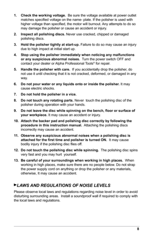 Page 98
1.  
Check the working voltage.   Be sure the voltage available at power outlet 
matches speciﬁed voltage on the name- plate. If the polisher is used with 
higher voltage than speciﬁed, the motor will burnout. Any attempts to do so 
may damage the polisher or cause an accident or injury.
2.  Inspect all polishing discs.  Never use cracked, chipped or damaged 
polishing discs.
3.  Hold the polisher tightly at start-up.  Failure to do so may cause an injury 
due to high impact at initial start up.
4....