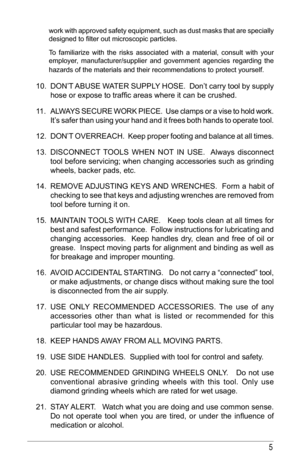 Page 55
work with approved safety equipment, such as dust masks that are specially 
designed	to	filter	out	microscopic	particles.	 	 	          
To familiarize with the risks associated with a material, consult with your 
employer, manufacturer/supplier and government agencies regarding the 
hazards of the materials and their recommendations to protect yourself.  
    10. DON’T	ABUSE	 WATER	 SUPPLY 	HOSE.		 Don’t	carry	tool	by	supply	
hose	or	expose	to	traffic	areas	where	it	can	be	crushed.	
11. ALWAYS SECURE...
