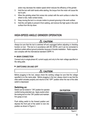 Page 1111
action may decrease the rotation speed which reduces the efﬁ ciency of the grinder.
3.  Hold the tool with both hands while starting; the torque from the motor will cause the 
tool to jerk.
4.  When the grinding wheel ﬁ rst comes into contact with the work surface or when the 
wheel is new, make contact slowly.
5.  Keep moving the tool in a circular motion to prevent grooving in the work surface.
6.  Hold the unit tightly to prevent it from walking, and remove the high spots in the work 
surface from...