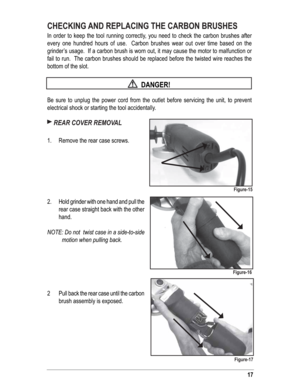 Page 1717
CHECKING AND REPLACING THE CARBON BRUSHES
In order to keep the tool running correctly, you need to check the carbon brushes after 
every one hundred hours of use.  Carbon brushes wear out over time based on the 
grinder’s usage.  If a carbon brush is worn out, it may cause the motor to malfunction or 
fail to run.  The carbon brushes should be replaced before the twisted wire reaches the 
bottom of the slot.
 
  DANGER!
Be sure to unplug the power cord from the outlet before servicing the unit, to...