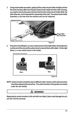 Page 2121
3.  Using small needle nose pliers, gently pull the carbon brush holder stra\
ight out from 
the motor housing. After removing the carbon brush holder from the motor housing, 
you need to remove the power wire terminal from the carbon brush holder \
(Note: the 
path of the wire, as it is important for reassembly of the unit).  The carbon brush holder 
assembly is now free from the machine and can be inspected.
 
4.  Pictured on the left below, is a worn carbon brush in the holder (Note: the twisted...