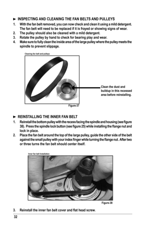 Page 3232
  INSPECTING AND CLEANING THE FAN BELTS AND PULLEYS
1.  With the fan belt removed, you can now check and clean it using a mild de\
tergent.  
The fan belt will need to be replaced if it is frayed or showing signs o\
f wear.  
2.  The pulley should also be cleaned with a mild detergent.
3. Rotate the pulley by hand to check for bearing play and wear.
4.  Make sure to fully clean the inside area of the large pulley where the pulley meets the 
spindle to prevent slippage.
 
  REINSTALLING THE INNER FAN...