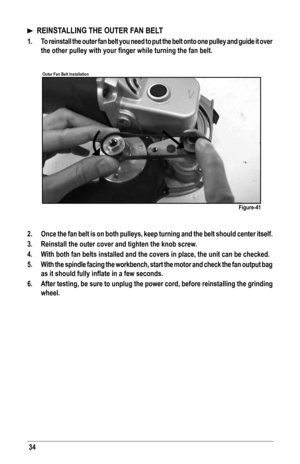 Page 3434
  REINSTALLING THE OUTER FAN BELT
1.  To reinstall the outer fan belt you need to put the belt onto one pulley \
and guide it over 
the	other	pulley	with	your	finger	while	turning	the	fan	belt.
 
2.  Once the fan belt is on both pulleys, keep turning and the belt should c\
enter itself.
3.  Reinstall the outer cover and tighten the knob screw.
4. With both fan belts installed and the covers in place, the unit can be ch\
ecked.  
5.  With the spindle facing the workbench, start the motor and check the...