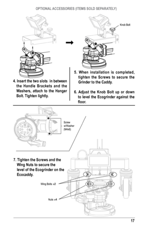 Page 1717
4. Insert the two slots  in between the handle brackets and the 
Washers, attach to the  hanger 
bolt. Tighten lightly.  5. When installation is completed, 
tighten the s crews to secure the 
Grinder to the Caddy. 
6. Adjust the Knob bolt up or down  to level the Ecogrinder against the 
floor. 
7. Tighten the screws and the Wing Nuts to secure the 
level of the Ecogrinder on the 
Ecocaddy. 
OPTIONAl ACCEssOrIEs (ITEMs sOlD sEPArATEly)  