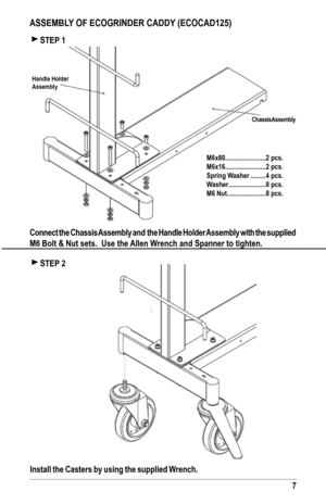 Page 77
AssEMbly Of ECOGrINDEr CADDy  (ECOCAD125) 
Install the Casters by using the supplied Wrench.
Connect the Chassis Assembly and  the h
andle holder Assembly with the supplied 
M6 bolt & Nut sets.  use the Allen Wrench and spanner to tighten.
 sTEP 1
 sTEP 2
Chassis Assembly
handle holder
Assembly
M6x80 ........................
2 pcs.
M6x16 ........................ 2 pcs.
spring Washer ......... 4 pcs.
Washer ...................... 8 pcs.
M6 Nut ....................... 8 pcs.   