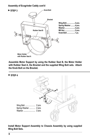 Page 88
Assemble Motor support by using the rubber seat b, the Motor holder 
with  rubber  seat A, the bracket and the supplied Wing  bolt sets.  Attach 
the Knob bolt on the bracket.
Install Motor support Assembly to Chassis Assembly by using supplied 
Wing bolt sets.
 sTEP 3
 sTEP 4
Assembly of Ecogrinder Caddy cont’d
Knob bolt
bracket
rubber seat b
Motor holder
with rubber seat A
Wing bolt .................. 2 pcs.
spring Washer ......... 4 pcs.
Washer ...................... 2 pcs.
M6 Nut...