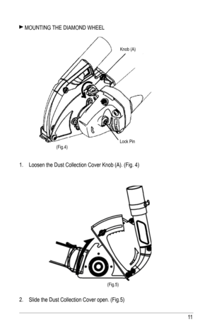 Page 1111
 MOuNTING ThE DIaMOND WhEEl
1.  loosen the Dust Collection Cover Knob (a). (fig. 4)
2.  Slide the Dust Collection Cover open. (fig.5)
(fig.5)
(fig.4)
Knob (a)
lock Pin  