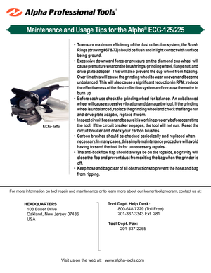 Page 1Maintenance and Usage Tips for the Alpha® ECG-125/225
ECG-125
HEADQUARTERS
103 Bauer Drive
Oakland, New Jersey 07436
USA
For more information on tool repair and maintenance or to learn more abo\ut our loaner tool program, contact us at:
Visit us on the web at:   www.alpha-tools.com
  Tool Dept. Help Desk:
 800-648-7229 (Toll Free)
 201-337-3343 Ext. 281
Tool Dept. Fax:
   201-337-2265
•	To	ensure	 maximum	 efficiency	of	the	 dust	 collection	 system,	the	Brush	
Rings	 (drawing	 #67	&	72)	 should	 be...