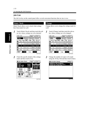 Page 1133-70
10. Selecting the Job Functions
Making Copies
Chapter 3
Job List
The Job List key on the control panel offers several convenient functions that are nice to use.
Mode Check allows you to check what settings
have been made for a job.
Touch [Mode Check] and then touch the job
no. key whose settings are to be checked.
Check the specific details of the settings
made and then touch [Exit].Change allows you to change the settings made for
ajob.
Touch [Change] and then touch the job no.
key whose settings...