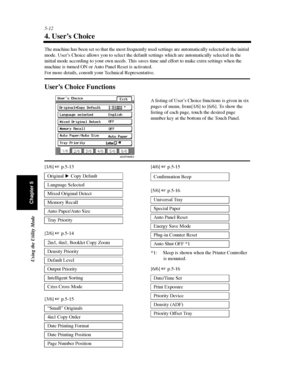 Page 1535-12
Using the Utility Mode
Chapter 5
4. User’s Choice
The machine has been set so that the most frequently used settings are automatically selected in the initial
mode. User’s Choice allows you to select the default settings which are automatically selected in the
initial mode according to your own needs. This saves time and effort to make extra settings when the
machine is turned ON or Auto Panel Reset is activated.
For more details, consult your Technical Representative.
User’s Choice Functions
[1/6]...