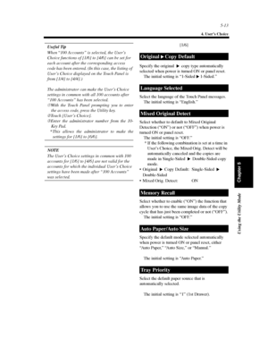 Page 1545-13
4. User’s Choice
Using the Utility Mode
Chapter 5
Useful Tip
When“100 Accounts” is selected, the User’s
Choice functions of [1/6] to [4/6] can be set for
each account after the corresponding access
code has been entered. (In this case, the listing of
User’s Choice displayed on the Touch Panel is
from [1/4] to [4/4].)
The administrator can make the User’s Choice
settings in common with all 100 accounts after
“100 Accounts” has been selected.
➀With the Touch Panel prompting you to enter
the access...