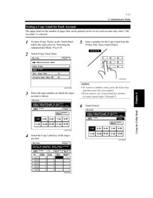 Page 1645-23
5. Administrator Mode
Using the Utility Mode
Chapter 5
The upper limit for the number of pages that can be printed can be set for each account only when “100
Accounts” is selected.
To show [Copy Track] on the Touch Panel,
follow the steps given in “Selecting the
Administrator Mode.”p.5-18
Touch [Copy Track Data].
Select the page number on which the target
account is shown.
Touch the Copy Limit key of the target
account.Enter a number for the Copy Limit from the
10-Key Pad. Then, touch [Enter]....