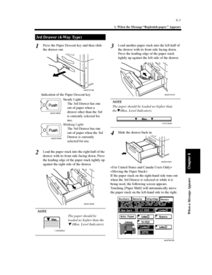 Page 1706-3
1. When the Message “Replenish paper.” Appears
When a Message Appears
Chapter 6
Press the Paper Descent key and then slide
the drawer out.
Load the paper stack into the right half of the
drawer with its front side facing down. Press
the leading edge of the paper stack tightly up
against the right side of the drawer.
NOTE
The paper should be
loadednohigherthanthe
(Max. Level Indicator).
Load another paper stack into the left half of
the drawer with its front side facing down.
Press the leading edge...