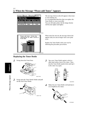 Page 1736-6
When a Message Appears
Chapter 6
2. When the Message “Please add Toner.” Appears
Replacing the Toner Bottle
Swing down the Front Door.
Swing open the Toner Bottle Holder and pull
out the used Toner Bottle.Tap a new Toner Bottle against a desk or
other hard surface four to five times. Then,
turn the Toner Bottle upside down and tap it
in the same way again.
Shake the new Toner Bottle well and turn it
over lengthwise five times.
4003P185CA
The message shown on the left appears when toner
is soon...