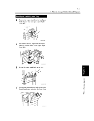 Page 1886-21
4. When the Message “Misfeed detected.” Appears
When a Message Appears
Chapter 6
Remove the paper stack from the Intelligent
Multi Bypass Tray and open Upper Right
Door [R1].
Pull out the sheet of paper from the Paper
Take-Up Section. Then, close Upper Right
Door [R1].
Reload the paper stack back on the tray.
To reset the paper misfeed indication on the
Touch Panel, open and close the Front Door.
Intelligent Multi Bypass Tray
1
4002O219AB
R1
2
4002O220AA
R1
3
4002O221AB
4
4002O206AC
Downloaded From...