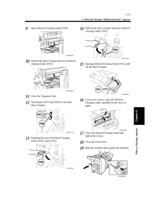 Page 1926-25
4. When the Message “Misfeed detected.” Appears
When a Message Appears
Chapter 6
Open Misfeed Clearing Guide [FN4].
Pull out the sheet of paper and close Misfeed
clearing Guide [FN4].
Close the Transport Unit.
Turn Knobs [FN7] and [FN6] to feed the
sheet of paper.
Pinching the lever of Misfeed Clearing
Guide [FN5], open [FN5].Pull out the sheet of paper and close Misfeed
Clearing Guide [FN5].
Opening Misfeed Clearing Guide [FN1], pull
out the sheet of paper.
Loosen two screws, open the Misfeed...