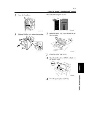 Page 1946-27
4. When the Message “Misfeed detected.” Appears
When a Message Appears
Chapter 6
Close the Front Door.
Slide the Finisher back against the machine.
Open Top Offset Tray [FN9] and pull out the
sheet of paper.
Close Top Offset Tray [FN9].
Open Staple Tray Cover [FN10] and pull out
the sheet of paper.
Close Staple Tray Cover [FN10].8
4002O347AA
9
4002O188AC
4002P239AB
1
1155O424AA
FN9
2
3
1155O425AA
FN10
4
Downloaded From ManualsPrinter.com Manuals 